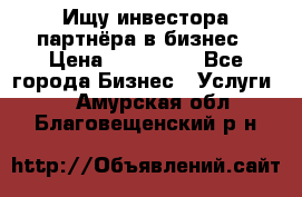 Ищу инвестора-партнёра в бизнес › Цена ­ 500 000 - Все города Бизнес » Услуги   . Амурская обл.,Благовещенский р-н